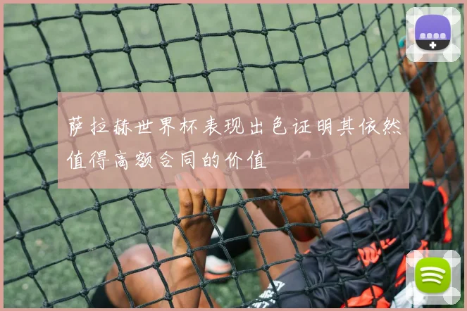 萨拉赫世界杯表现出色证明其依然值得高额合同的价值