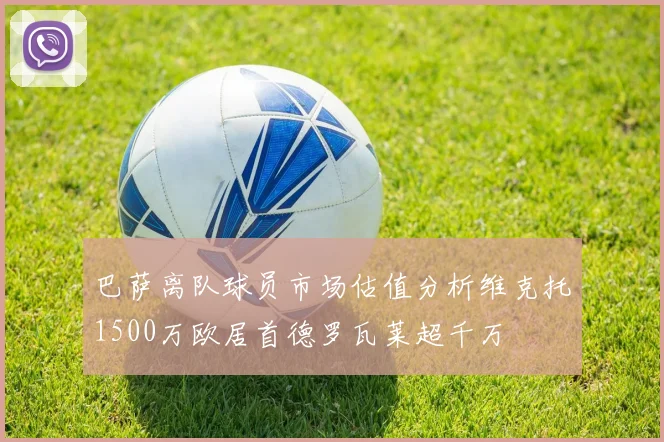 巴萨离队球员市场估值分析维克托1500万欧居首德罗瓦莱超千万