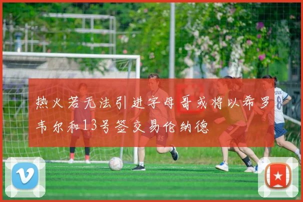 热火若无法引进字母哥或将以希罗韦尔和13号签交易伦纳德