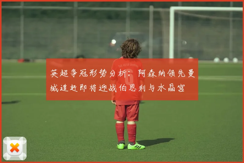 英超争冠形势分析：阿森纳领先曼城追赶即将迎战伯恩利与水晶宫