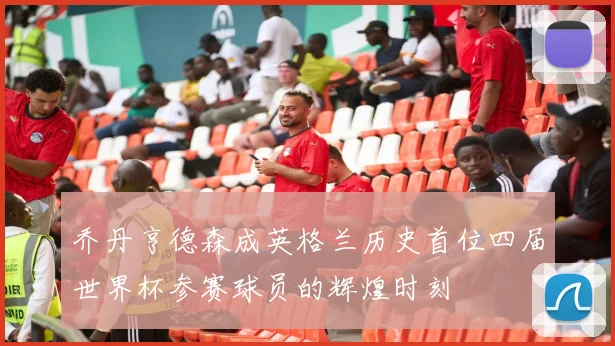 乔丹亨德森成英格兰历史首位四届世界杯参赛球员的辉煌时刻