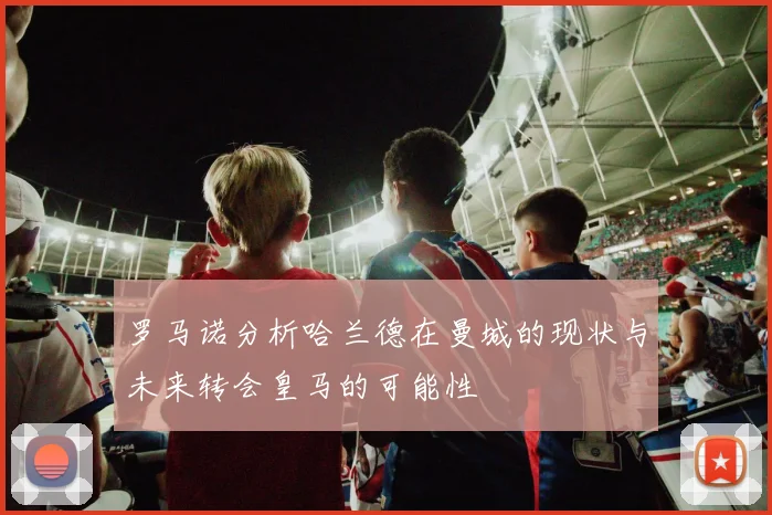 罗马诺分析哈兰德在曼城的现状与未来转会皇马的可能性
