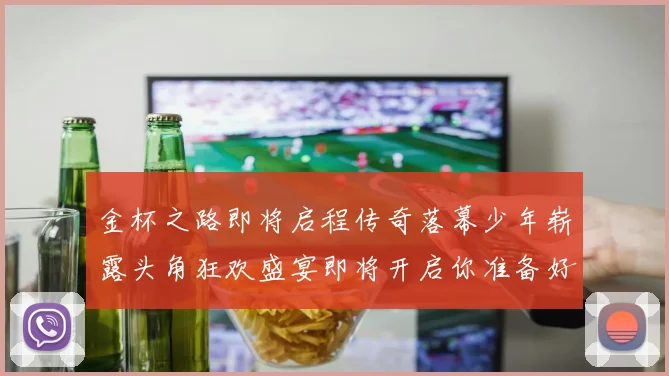 金杯之路即将启程传奇落幕少年崭露头角狂欢盛宴即将开启你准备好了吗