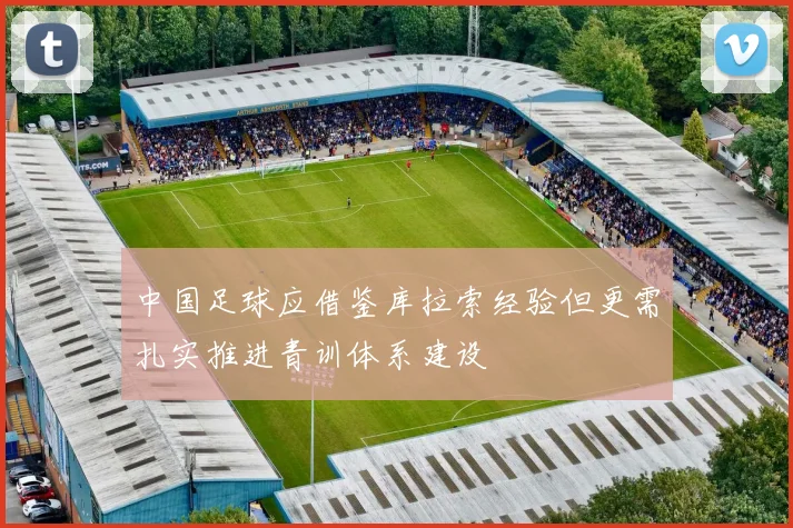 中国足球应借鉴库拉索经验但更需扎实推进青训体系建设