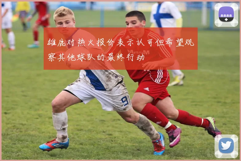 雄鹿对热火报价表示认可但希望观察其他球队的最终行动