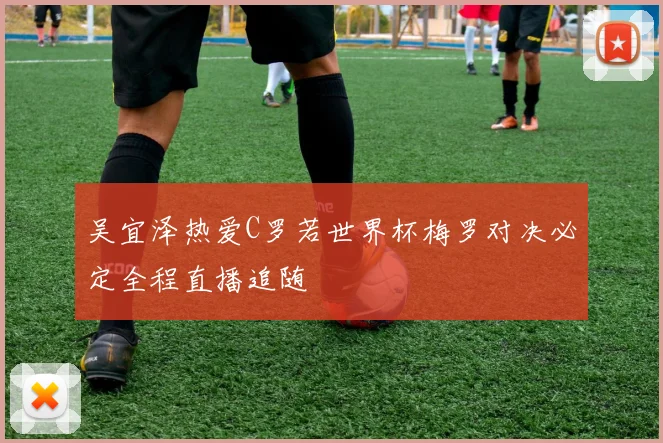 吴宜泽热爱C罗若世界杯梅罗对决必定全程直播追随