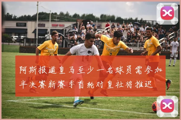 阿斯报道皇马至少一名球员需参加半决赛新赛季首轮对皇社将推迟