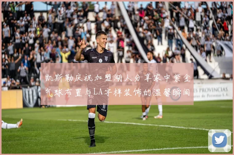 凯斯勒庆祝加盟湖人分享家中紫金气球布置与LA字样装饰的温馨瞬间