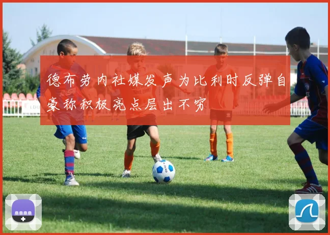 德布劳内社媒发声为比利时反弹自豪称积极亮点层出不穷