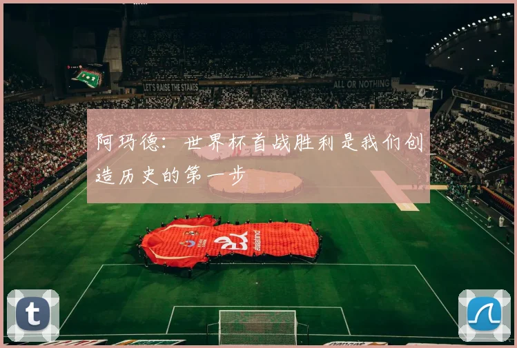 阿玛德：世界杯首战胜利是我们创造历史的第一步