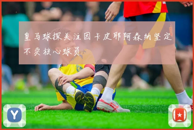 皇马球探关注因卡皮耶阿森纳坚定不卖核心球员